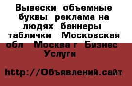 Вывески, объемные буквы, реклама на людях, баннеры, таблички - Московская обл., Москва г. Бизнес » Услуги   